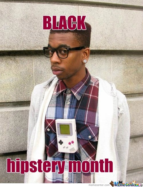 Black Hipstery Month in January because February way too mainstream